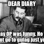 Dear diary | DEAR DIARY Today OP was funny. He will not go to gulag just yet. | image tagged in dear diary | made w/ Imgflip meme maker
