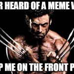 Wolverine | EVER HEARD OF A MEME WAR KEEP ME ON THE FRONT PAGE | image tagged in wolverine | made w/ Imgflip meme maker