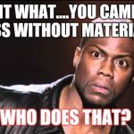 Kevin Hart | WAIT WHAT....YOU CAME TO CLASS WITHOUT MATERIALS? WHO DOES THAT? | image tagged in kevin hart | made w/ Imgflip meme maker