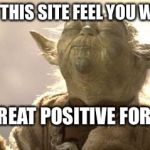 When you feel many positive vibes... | ON THIS SITE FEEL YOU WILL GREAT POSITIVE FORCE | image tagged in yoda,memes | made w/ Imgflip meme maker