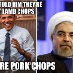 The gift of pork chops | THEN I TOLD HIM THEY'RE NOT LAMB CHOPS THEY'RE PORK CHOPS | image tagged in obama and iran,memes | made w/ Imgflip meme maker