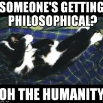 oh the humanity | SOMEONE'S GETTING PHILOSOPHICAL? OH THE HUMANITY | image tagged in oh the humanity | made w/ Imgflip meme maker