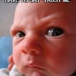 WHEN IS AN EXPLANATION AN EXCUSE? | HOW COME WHEN YOU HAVE TO SAY "TRUST ME" I NEVER REALLY SHOULD? | image tagged in concerned innocent baby bay,excuses,hidden agenda,hide | made w/ Imgflip meme maker