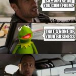 Rock driving Kermit up the wall... | SO... WHERE DO YOU COME FROM? THAT'S NONE OF YOUR BUSINESS | image tagged in kermit rocks,meme,the rock driving,kermit the frog | made w/ Imgflip meme maker