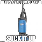 Vacuum | HERE'S A VACUUM CLEANER SUCK IT UP | image tagged in vacuum | made w/ Imgflip meme maker