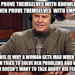 Frasier Advice | MEN PROVE THEMSELVES WITH KNOWLEDGE WOMEN PROVE THEMSELVES  WITH EMPATHY THIS IS WHY A WOMAN GETS MAD WHEN A MAN TRIES TO SOLVE HER PROBLEM | image tagged in frasier advice | made w/ Imgflip meme maker