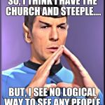 Spock | SO, I THINK I HAVE THE CHURCH AND STEEPLE.... BUT, I SEE NO LOGICAL WAY TO SEE ANY PEOPLE. | image tagged in spock | made w/ Imgflip meme maker