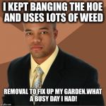 Successful Black Man | I KEPT BANGING THE HOE AND USES LOTS OF WEED REMOVAL TO FIX UP MY GARDEN.WHAT A BUSY DAY I HAD! | image tagged in successful black man | made w/ Imgflip meme maker