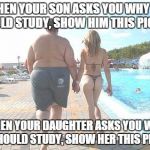 Rich Guy Beautiful Girl | WHEN YOUR SON ASKS YOU WHY HE SHOULD STUDY, SHOW HIM THIS PICTURE WHEN YOUR DAUGHTER ASKS YOU WHY SHE SHOULD STUDY, SHOW HER THIS PICTURE | image tagged in rich guy beautiful girl | made w/ Imgflip meme maker