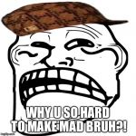 Sad Troll Face | WHY U SO HARD TO MAKE MAD BRUH?! | image tagged in sad troll face,scumbag | made w/ Imgflip meme maker