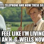 countess violet from downton abbey | ELECTRICITY, TELEPHONE AND NOW THESE SILLY MEMES I FEEL LIKE I'M LIVING IN AN H. G. WELLS NOVEL | image tagged in downton abbey,memes | made w/ Imgflip meme maker