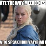 daenerys | OMG, I HATE THE WAY MEEREENESE SPEAK! LEARN HOW TO SPEAK HIGH VALYRIAN PROPERLY! | image tagged in daenerys,game of thrones | made w/ Imgflip meme maker