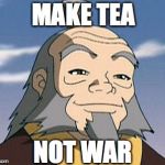 Words of Wisdom | MAKE TEA NOT WAR | image tagged in uncle iroh,memes,avatar the last airbender,make it rain,tea | made w/ Imgflip meme maker