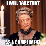 Dowager Countess of Grantham | I WILL TAKE THAT AS A COMPLIMENT | image tagged in dowager countess of grantham | made w/ Imgflip meme maker