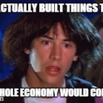 ted had an epiphany  | IF WE ACTUALLY BUILT THINGS TO LAST THE WHOLE ECONOMY WOULD COLLAPSE | image tagged in ted had an epiphany  | made w/ Imgflip meme maker