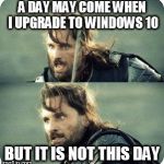 Windows 10 not this day | A DAY MAY COME WHEN I UPGRADE TO WINDOWS 10 BUT IT IS NOT THIS DAY | image tagged in aragornnotthisday,windows 10 | made w/ Imgflip meme maker