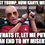 gangsta picard | FIRST TRUMP, NOW KANYE WEST? THATS IT, LET ME PUT AN END TO MY MISERY | image tagged in gangsta picard,kanye,kanye west | made w/ Imgflip meme maker