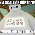 Baymax Guest Experience | ON A SCALE OF ONE TO TEN HOW WOULD YOU RATE THIS MEME? | image tagged in baymax guest experience | made w/ Imgflip meme maker