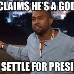 Kanyedent | CLAIMS HE'S A GOD WILL SETTLE FOR PRESIDENT | image tagged in kanye west,meme,politics | made w/ Imgflip meme maker