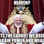 pope | HEAVEN? ITS THE CARROT WE USED TO GAIN POWER AND WEALTH | image tagged in pope | made w/ Imgflip meme maker