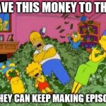 The Simpsons  | I GAVE THIS MONEY TO THEM, SO THEY CAN KEEP MAKING EPISODES. | image tagged in the simpsons | made w/ Imgflip meme maker