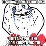 Valentine Forever Alone | STILL DONATING MY MONEY TO AFRICA FOR VALENTINES DAY. GOTTA PAY ALL THE POOR KIDS TO DIG THE DIAMONDS. FOREVER ALONE. | image tagged in valentine forever alone | made w/ Imgflip meme maker