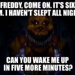 Fredbear | FREDDY, COME ON. IT'S SIX AM. I HAVEN'T SLEPT ALL NIGHT. CAN YOU WAKE ME UP IN FIVE MORE MINUTES? | image tagged in fredbear | made w/ Imgflip meme maker