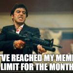 scarface meme | I'VE REACHED MY MEME LIMIT FOR THE MONTH | image tagged in scarface meme | made w/ Imgflip meme maker