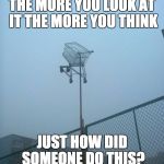 Just How??? | THE MORE YOU LOOK AT IT THE MORE YOU THINK JUST HOW DID SOMEONE DO THIS? | image tagged in just how | made w/ Imgflip meme maker