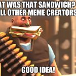 What was that sandwich? | WHAT WAS THAT SANDWICH?KILL ALL OTHER MEME CREATORS? GOOD IDEA! | image tagged in tf2 | made w/ Imgflip meme maker