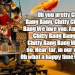 Mad Max | Oh you pretty Chitty Bang Bang, Chitty Chitty Bang Bang We love you. And, in Chitty Chitty Bang Bang Chitty Chitty Bang Bang What we'll do.  | image tagged in mad max | made w/ Imgflip meme maker