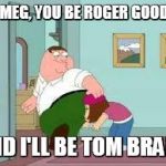 Peter likes tom brady | OK MEG, YOU BE ROGER GOODELL AND I'LL BE TOM BRADY | image tagged in peter farting on meg,roger goodell,football,tom brady,peter griffin | made w/ Imgflip meme maker