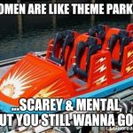 Theme park | WOMEN ARE LIKE THEME PARKS... ...SCAREY & MENTAL, BUT YOU STILL WANNA GO!!! | image tagged in rollercoaster,women,scary | made w/ Imgflip meme maker