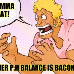 YO MOMMA! | YO MAMMA SO FAT! HER P.H BALANCE IS BACON! | image tagged in yo momma | made w/ Imgflip meme maker