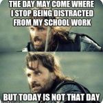 AragornNotThisDay | THE DAY MAY COME WHERE I STOP BEING DISTRACTED FROM MY SCHOOL WORK BUT TODAY IS NOT THAT DAY | image tagged in aragornnotthisday | made w/ Imgflip meme maker
