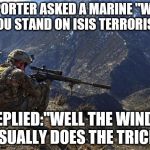marines run | A REPORTER ASKED A MARINE ''WHERE DO YOU STAND ON ISIS TERRORISTS?'' HE REPLIED:''WELL THE WINDPIPE USUALLY DOES THE TRICK'' | image tagged in marines run | made w/ Imgflip meme maker