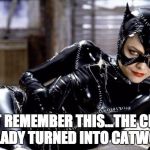 catwoman | JUST REMEMBER THIS...THE CRAZY CAT LADY TURNED INTO CATWOMAN | image tagged in catwoman | made w/ Imgflip meme maker