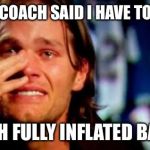 crying tom brady | NOW COACH SAID I HAVE TO PLAY WITH FULLY INFLATED BALLS | image tagged in crying tom brady | made w/ Imgflip meme maker