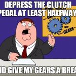 grind gears | DEPRESS THE CLUTCH PEDAL AT LEAST HALFWAY.. AND GIVE MY GEARS A BREAK | image tagged in grind gears | made w/ Imgflip meme maker