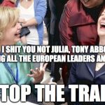 I shit you not Julia | I SHIT YOU NOT JULIA, TONY ABBOTT RANG ALL THE EUROPEAN LEADERS AND SAID... "STOP THE TRAINS" | image tagged in i shit you not julia | made w/ Imgflip meme maker
