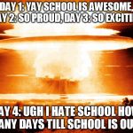 mushroom cloud | DAY 1: YAY SCHOOL IS AWESOME, DAY 2: SO PROUD, DAY 3: SO EXCITING DAY 4: UGH I HATE SCHOOL HOW MANY DAYS TILL SCHOOL IS OUT? | image tagged in mushroom cloud | made w/ Imgflip meme maker