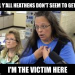 Kim Davis, the "real" victim | ALL Y'ALL HEATHENS DON'T SEEM TO GET IT I'M THE VICTIM HERE | image tagged in hypocrite,bigotry,homophobic,kim davis victim | made w/ Imgflip meme maker