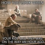Game Of Thrones--the Album | HOW YOU LOOK WHEN YOUR RIDE SAID THEY WAS ON THE WAY AN HOUR AGO | image tagged in game of thrones--the album | made w/ Imgflip meme maker