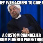 Define "Custom"? | THEY EVEN AGREED TO GIVE ME A CUSTOM CHANDELIER FROM PLANNED PARENTHOOD | image tagged in iran laughing,iran,obama and iran,us iran,planned parenthood | made w/ Imgflip meme maker