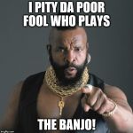 Mr. T | I PITY DA POOR FOOL WHO PLAYS THE BANJO! | image tagged in mr t | made w/ Imgflip meme maker