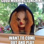 Clown  | GOOD MORNING SUNSHINE WANT TO COME OUT AND PLAY | image tagged in clown | made w/ Imgflip meme maker