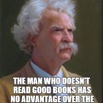 Mark Twain | MARK TWAIN: THE MAN WHO DOESN'T READ GOOD BOOKS HAS NO ADVANTAGE OVER THE MAN WHO CAN'T READ THEM. | image tagged in mark twain,reading,newspaper,books,literature | made w/ Imgflip meme maker