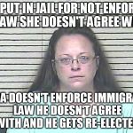 Kim Davis | GETS PUT IN JAIL FOR NOT ENFORCING A LAW SHE DOESN'T AGREE WITH OBAMA DOESN'T ENFORCE IMMIGRATION LAW HE DOESN'T AGREE WITH AND HE GETS RE-E | image tagged in kim davis | made w/ Imgflip meme maker