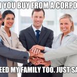 corporate | WHEN YOU BUY FROM A CORPORATE YOU FEED MY FAMILY TOO. JUST SAYING | image tagged in corporate | made w/ Imgflip meme maker