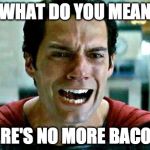 Superman cry | WHAT DO YOU MEAN THERE'S NO MORE BACON?! | image tagged in superman cry | made w/ Imgflip meme maker